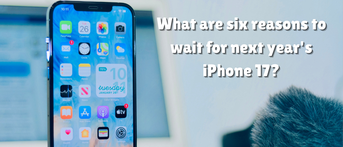 What are six reasons to wait for next year's iPhone 17?