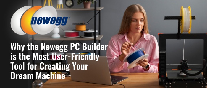 Why the Newegg PC Builder is the Most User-Friendly Tool for Creating Your Dream Machine